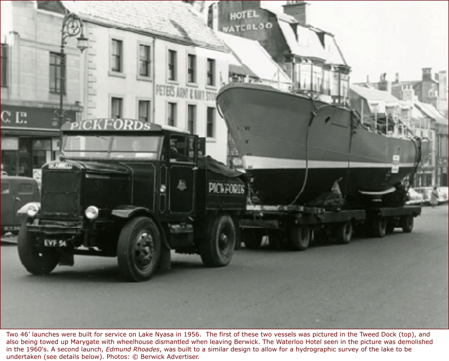 Two 46’ launches were built for service on Lake Nyasa in 1956.  The first of these two vessels was pictured in the Tweed Dock (top), and also being towed up Marygate with wheelhouse dismantled when leaving Berwick. The Waterloo Hotel seen in the picture was demolished in the 1960's. A second launch, Edmund Rhoades, was built to a similar design to allow for a hydrographic survey of the lake to be undertaken (see details below). Photos: © Berwick Advertiser.